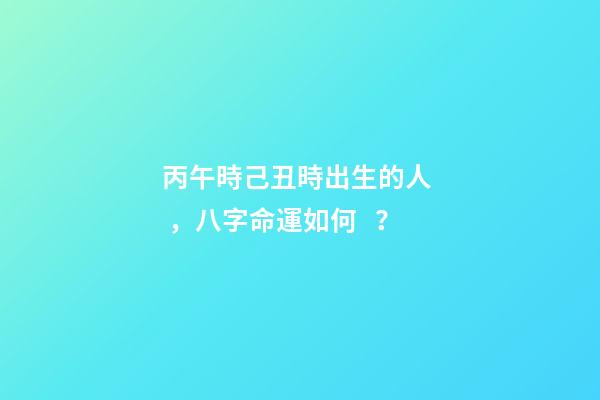 丙午時己丑時出生的人，八字命運如何？